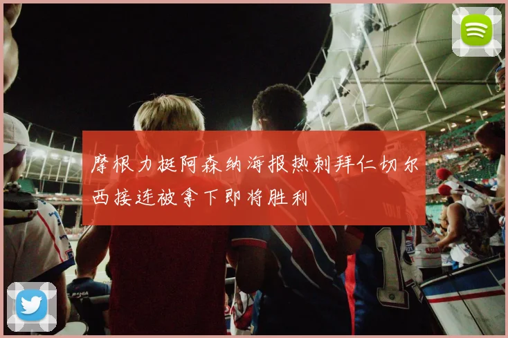 摩根力挺阿森纳海报热刺拜仁切尔西接连被拿下即将胜利