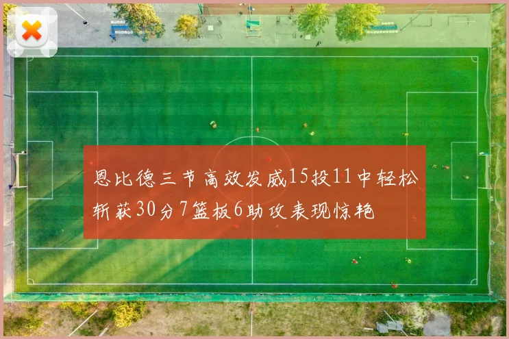 恩比德三节高效发威15投11中轻松斩获30分7篮板6助攻表现惊艳