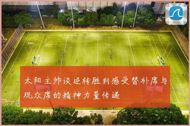 太阳主帅谈逆转胜利感受替补席与观众席的精神力量传递