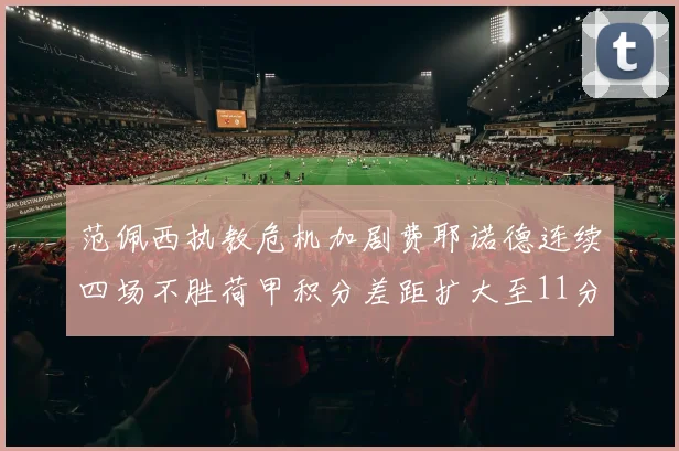 范佩西执教危机加剧费耶诺德连续四场不胜荷甲积分差距扩大至11分