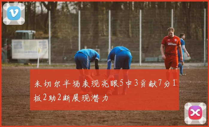 米切尔半场表现亮眼5中3贡献7分1板2助2断展现潜力