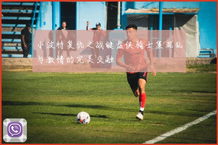 小波特复仇之战键盘侠骑士集混乱与激情的完美交融