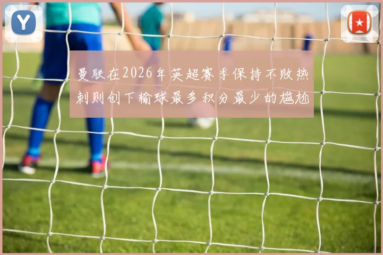 曼联在2026年英超赛季保持不败热刺则创下输球最多积分最少的尴尬纪录
