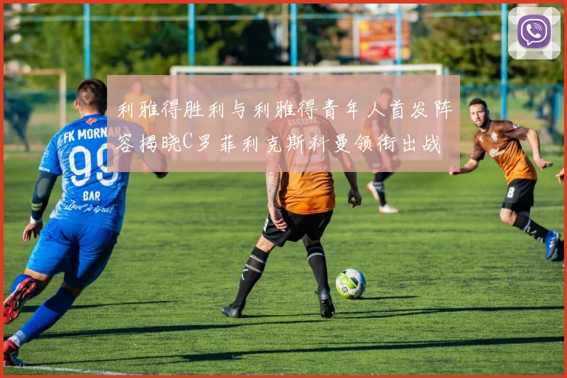 利雅得胜利与利雅得青年人首发阵容揭晓C罗菲利克斯科曼领衔出战
