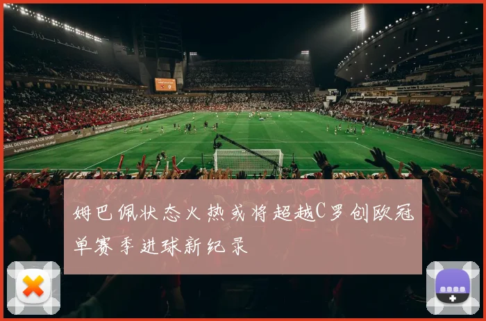 姆巴佩状态火热或将超越C罗创欧冠单赛季进球新纪录