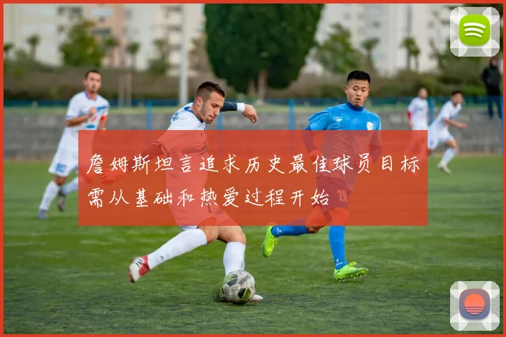 詹姆斯坦言追求历史最佳球员目标需从基础和热爱过程开始