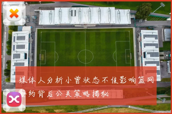 媒体人分析小曾状态不佳影响篮网签约背后公关策略揭秘