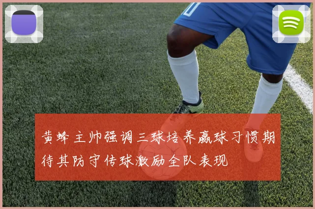 黄蜂主帅强调三球培养赢球习惯期待其防守传球激励全队表现