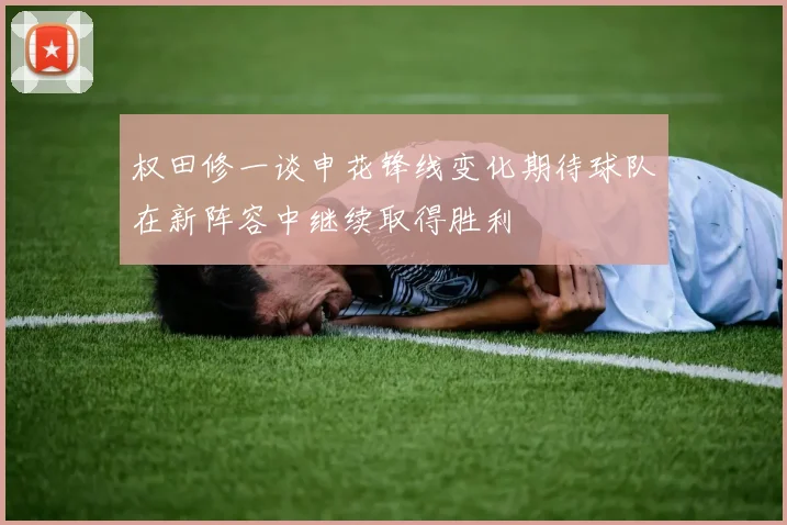 权田修一谈申花锋线变化期待球队在新阵容中继续取得胜利