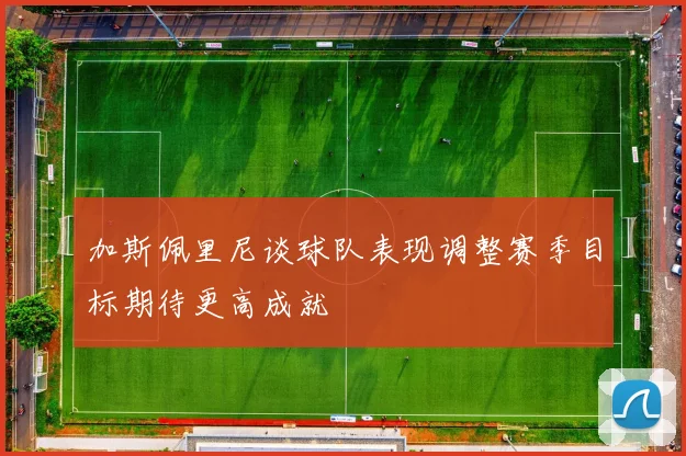 加斯佩里尼谈球队表现调整赛季目标期待更高成就