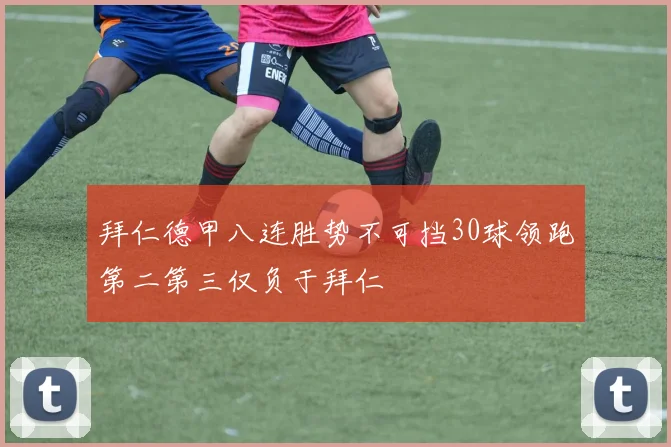 拜仁德甲八连胜势不可挡30球领跑第二第三仅负于拜仁