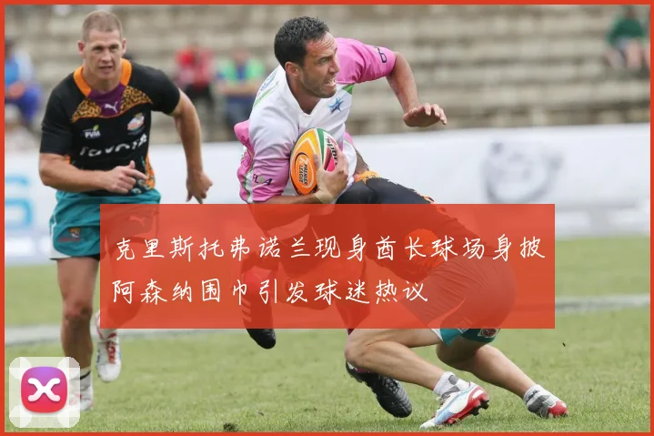 克里斯托弗诺兰现身酋长球场身披阿森纳围巾引发球迷热议