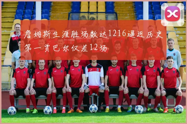 詹姆斯生涯胜场数达1216逼近历史第一贾巴尔仅差12场