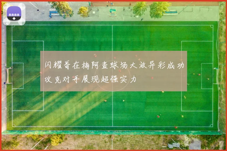 闪耀哥在梅阿查球场大放异彩成功攻克对手展现超强实力