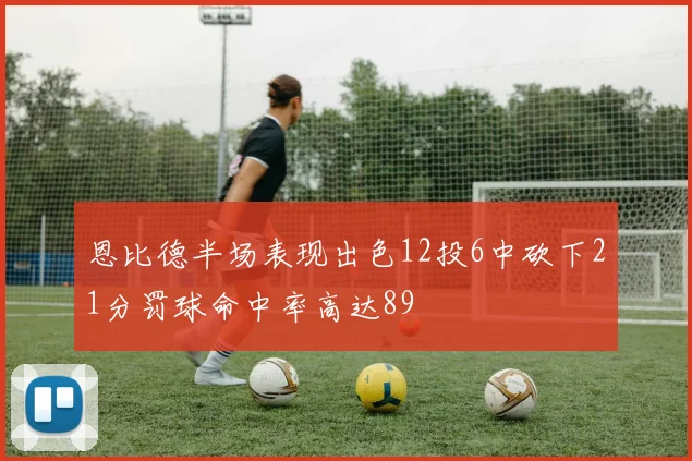 恩比德半场表现出色12投6中砍下21分罚球命中率高达89