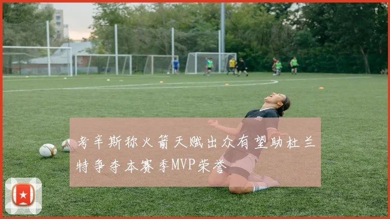考辛斯称火箭天赋出众有望助杜兰特争夺本赛季MVP荣誉