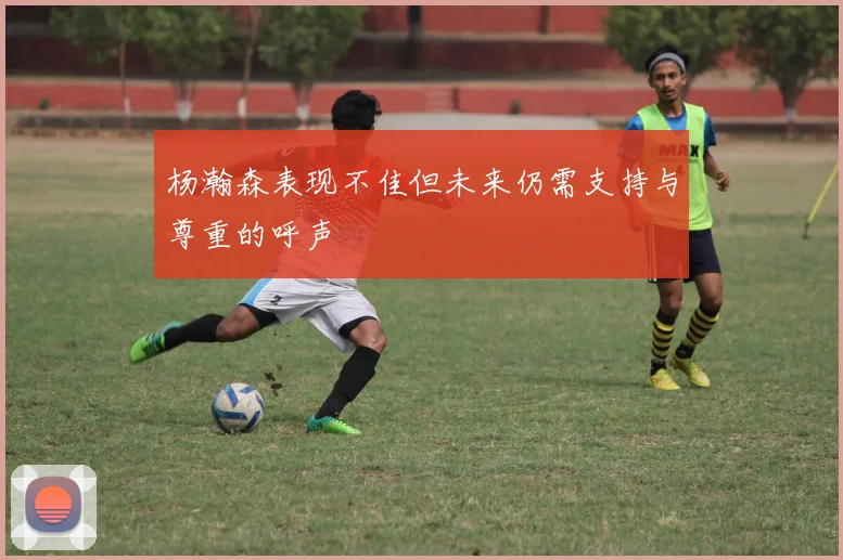 杨瀚森表现不佳但未来仍需支持与尊重的呼声