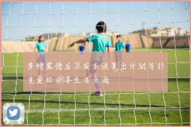 多特蒙德后卫安东谈复出计划与扑克爱好分享生活点滴
