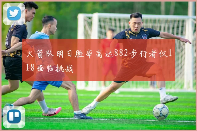 火箭队明日胜率高达882步行者仅118面临挑战