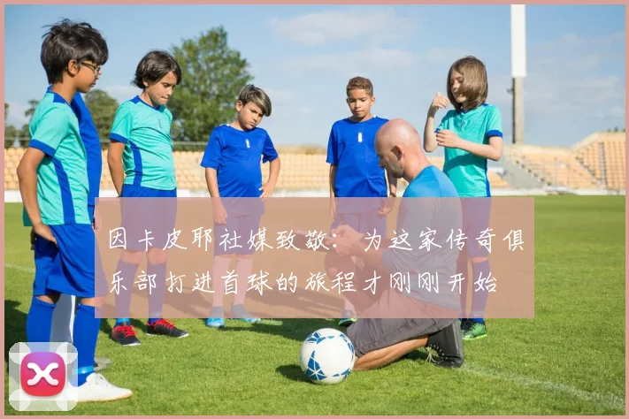 因卡皮耶社媒致敬：为这家传奇俱乐部打进首球的旅程才刚刚开始