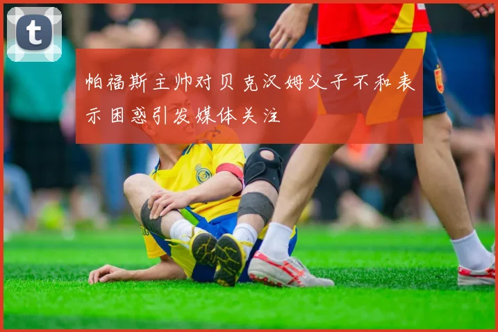 帕福斯主帅对贝克汉姆父子不和表示困惑引发媒体关注