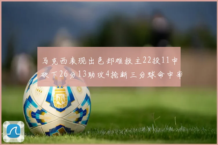 马克西表现出色却难救主22投11中砍下26分13助攻4抢断三分球命中率低迷