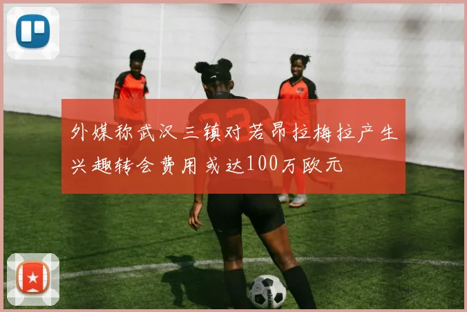 外媒称武汉三镇对若昂拉梅拉产生兴趣转会费用或达100万欧元