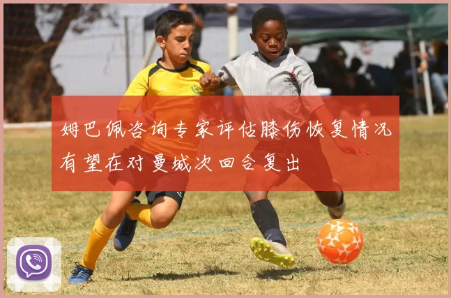 姆巴佩咨询专家评估膝伤恢复情况有望在对曼城次回合复出