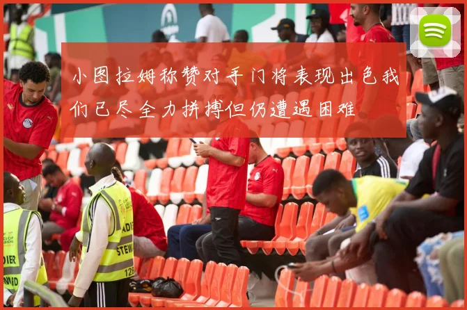 小图拉姆称赞对手门将表现出色我们已尽全力拼搏但仍遭遇困难