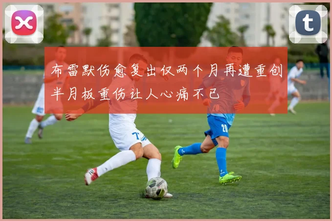 布雷默伤愈复出仅两个月再遭重创半月板重伤让人心痛不已