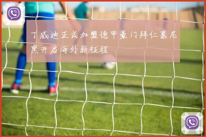 丁威迪正式加盟德甲豪门拜仁慕尼黑开启海外新征程