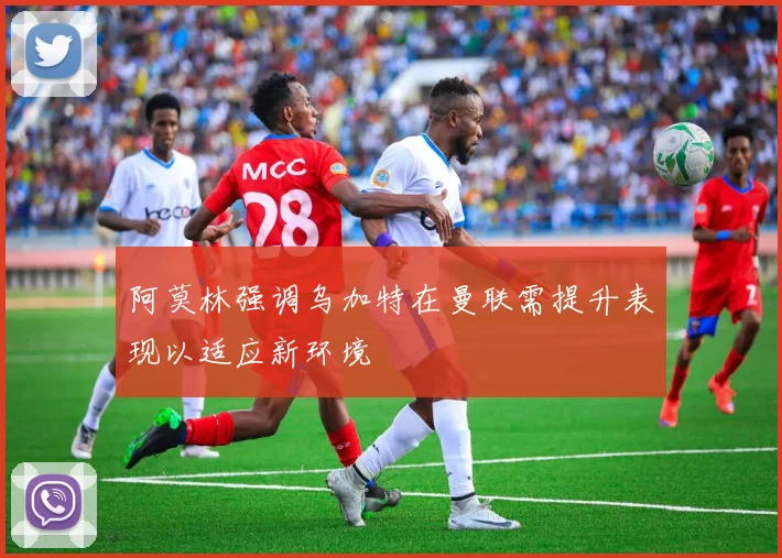 阿莫林强调乌加特在曼联需提升表现以适应新环境