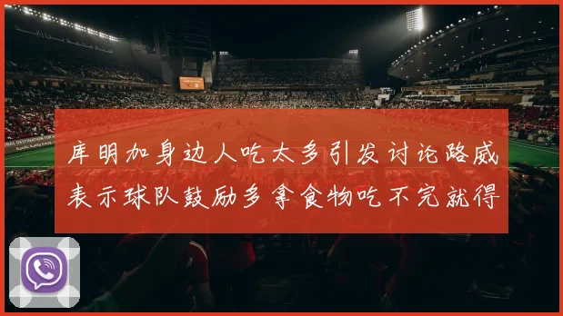 库明加身边人吃太多引发讨论路威表示球队鼓励多拿食物吃不完就得扔掉