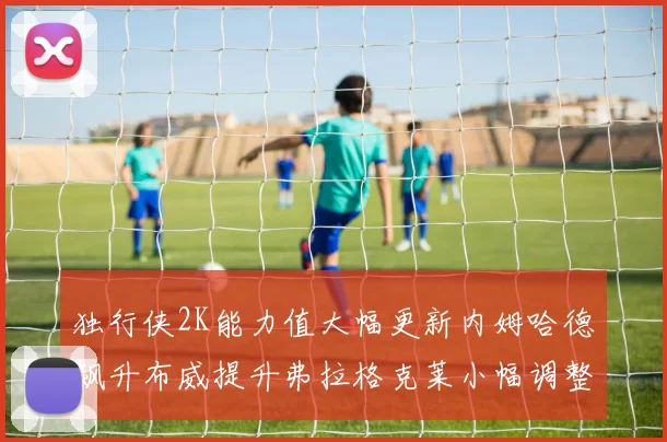 独行侠2K能力值大幅更新内姆哈德飙升布威提升弗拉格克莱小幅调整