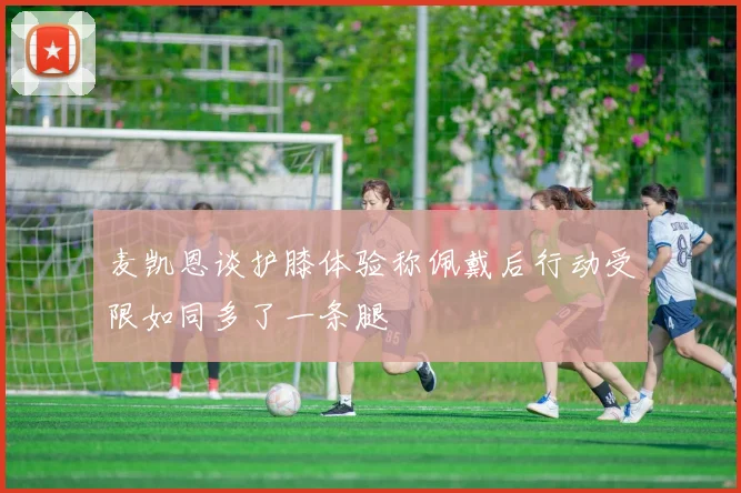 麦凯恩谈护膝体验称佩戴后行动受限如同多了一条腿