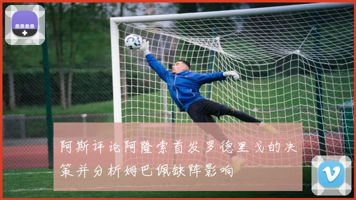 阿斯评论阿隆索首发罗德里戈的决策并分析姆巴佩缺阵影响