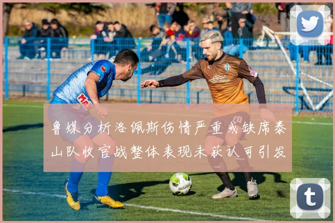 鲁媒分析洛佩斯伤情严重或缺席泰山队收官战整体表现未获认可引发关注