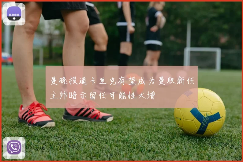 曼晚报道卡里克有望成为曼联新任主帅暗示留任可能性大增