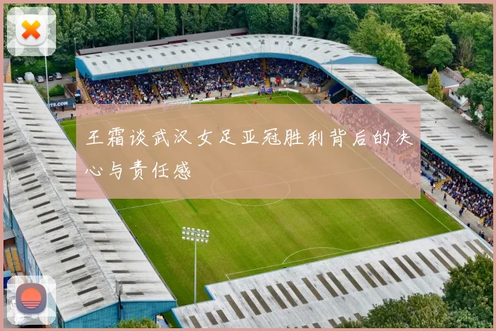 王霜谈武汉女足亚冠胜利背后的决心与责任感