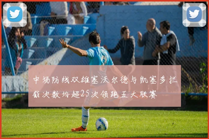 中场防线双雄塞沃尔德与凯塞多拦截次数均超25次领跑五大联赛