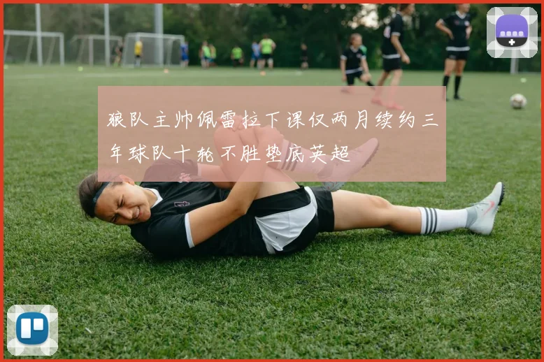 狼队主帅佩雷拉下课仅两月续约三年球队十轮不胜垫底英超