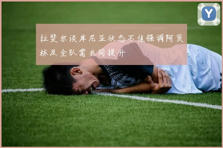 拉斐尔谈库尼亚状态不佳强调阿莫林及全队需共同提升
