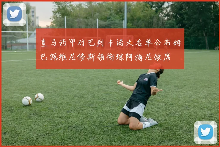 皇马西甲对巴列卡诺大名单公布姆巴佩维尼修斯领衔琼阿梅尼缺席