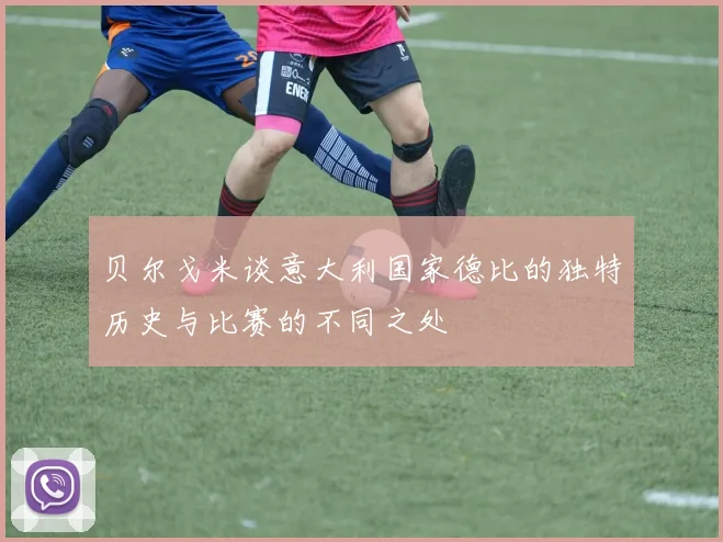 贝尔戈米谈意大利国家德比的独特历史与比赛的不同之处