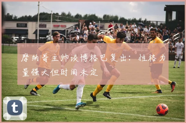 摩纳哥主帅谈博格巴复出：性格力量强大但时间未定