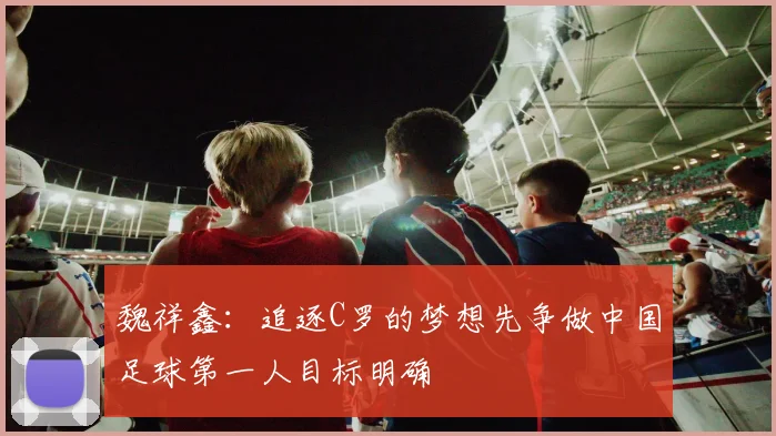魏祥鑫：追逐C罗的梦想先争做中国足球第一人目标明确