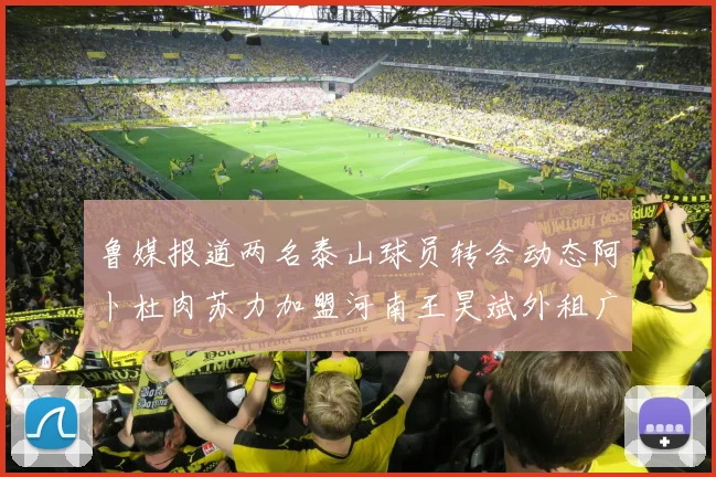 鲁媒报道两名泰山球员转会动态阿卜杜肉苏力加盟河南王昊斌外租广州豹