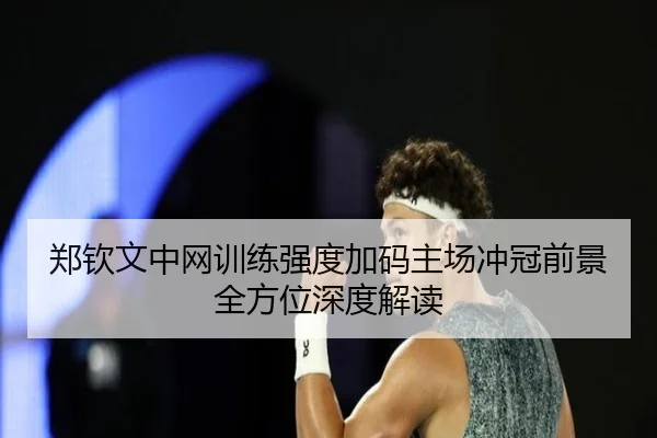 郑钦文中网训练强度加码主场冲冠前景全方位深度解读 - EMCSPORTS